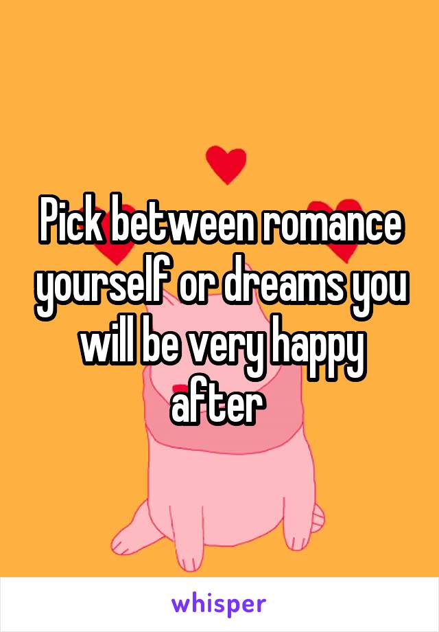 Pick between romance yourself or dreams you will be very happy after 