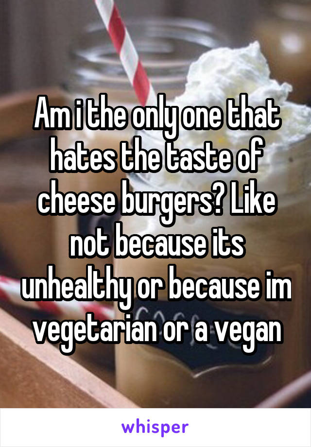 Am i the only one that hates the taste of cheese burgers? Like not because its unhealthy or because im vegetarian or a vegan