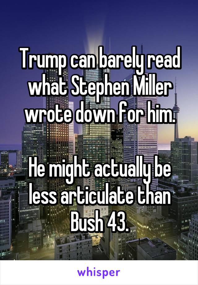 Trump can barely read what Stephen Miller wrote down for him.

He might actually be less articulate than Bush 43.