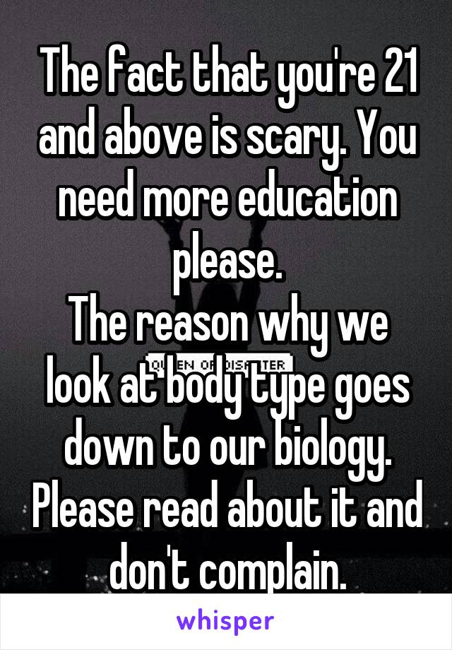 The fact that you're 21 and above is scary. You need more education please.
The reason why we look at body type goes down to our biology. Please read about it and don't complain.