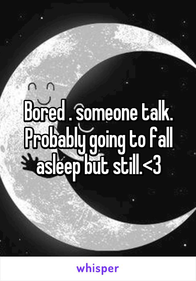 Bored . someone talk. Probably going to fall asleep but still.<3