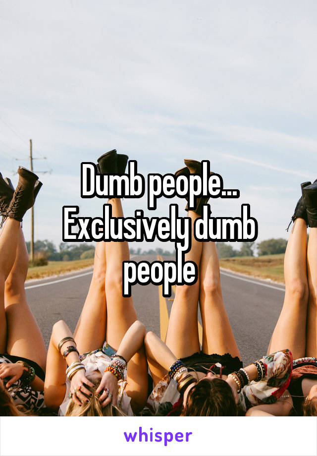 Dumb people...
Exclusively dumb people