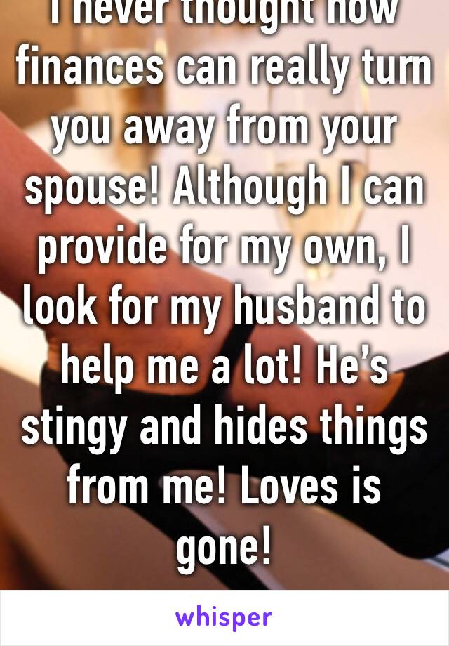 I never thought how finances can really turn you away from your spouse! Although I can provide for my own, I look for my husband to help me a lot! He’s stingy and hides things from me! Loves is gone! 