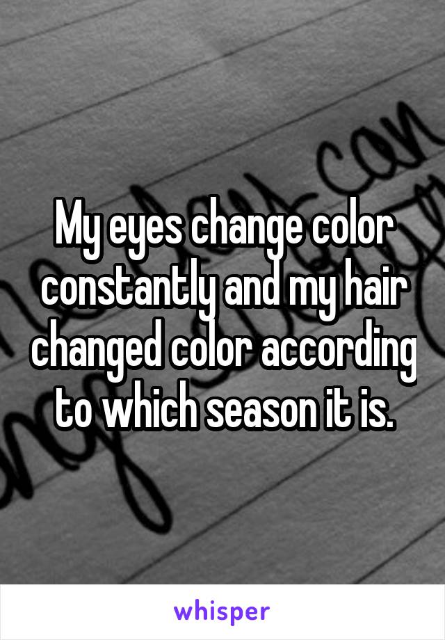 My eyes change color constantly and my hair changed color according to which season it is.