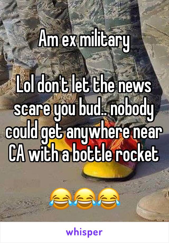 Am ex military

Lol don't let the news scare you bud.. nobody could get anywhere near CA with a bottle rocket 

😂😂😂
