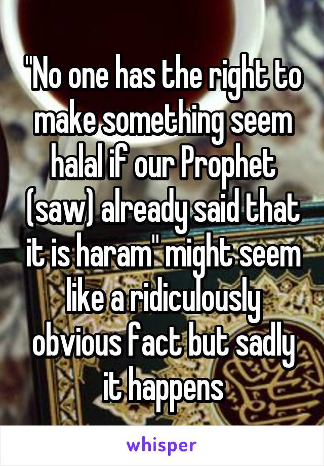 "No one has the right to make something seem halal if our Prophet (saw) already said that it is haram" might seem like a ridiculously obvious fact but sadly it happens
