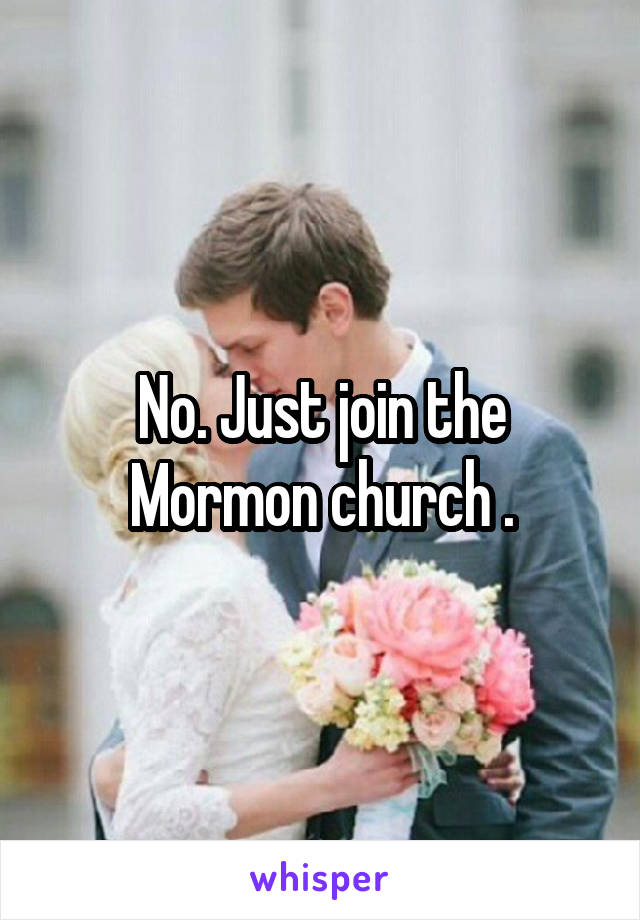 No. Just join the Mormon church .