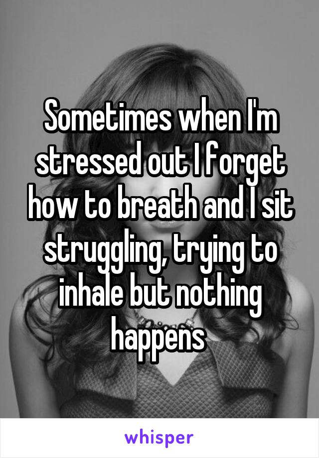 Sometimes when I'm stressed out I forget how to breath and I sit struggling, trying to inhale but nothing happens 