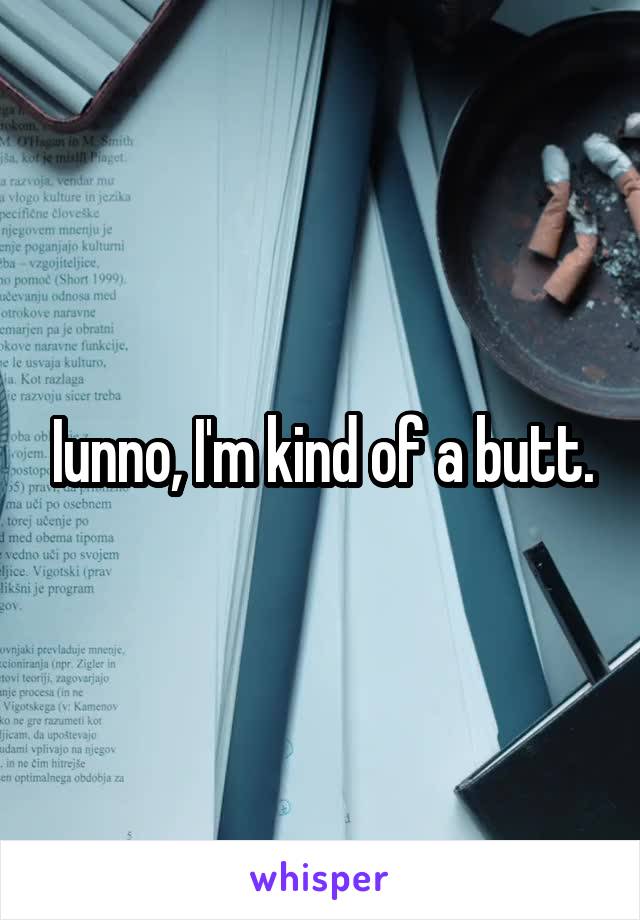 Iunno, I'm kind of a butt.
