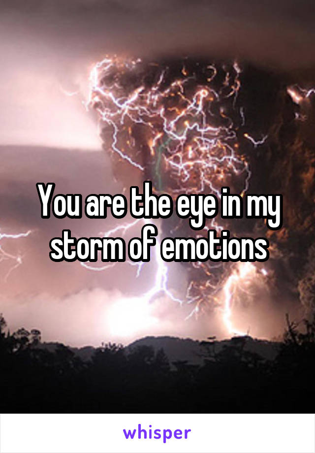 You are the eye in my storm of emotions