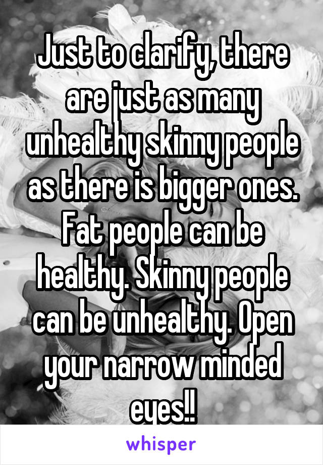 Just to clarify, there are just as many unhealthy skinny people as there is bigger ones. Fat people can be healthy. Skinny people can be unhealthy. Open your narrow minded eyes!!
