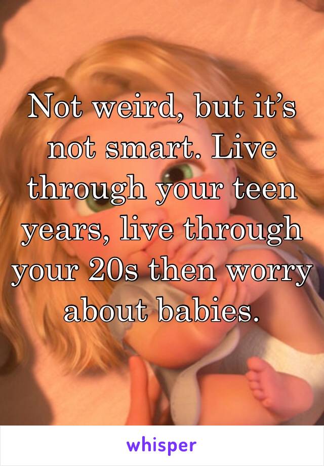 Not weird, but it’s not smart. Live through your teen years, live through your 20s then worry about babies.