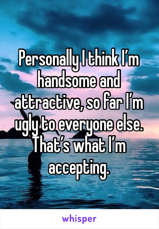 Personally I think I’m handsome and attractive, so far I’m ugly to everyone else. That’s what I’m accepting. 
