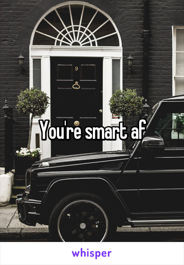 You're smart af