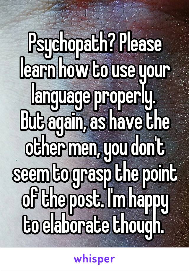 Psychopath? Please learn how to use your language properly. 
But again, as have the other men, you don't seem to grasp the point of the post. I'm happy to elaborate though. 