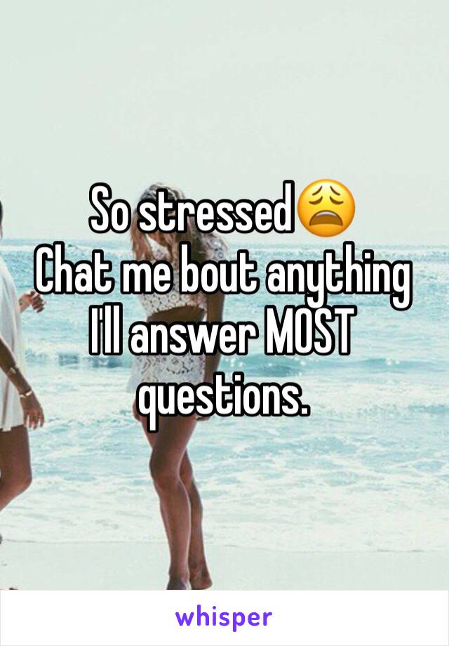 So stressed😩
Chat me bout anything
I'll answer MOST questions.