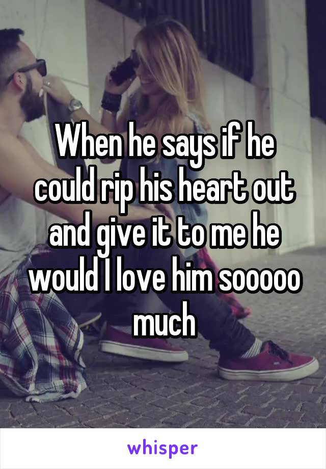 When he says if he could rip his heart out and give it to me he would I love him sooooo much