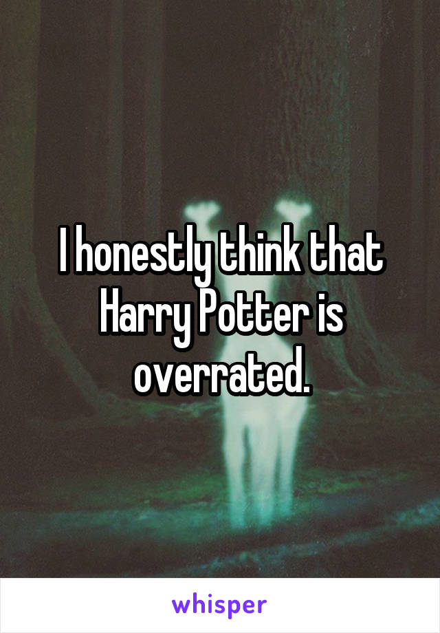 I honestly think that Harry Potter is overrated.