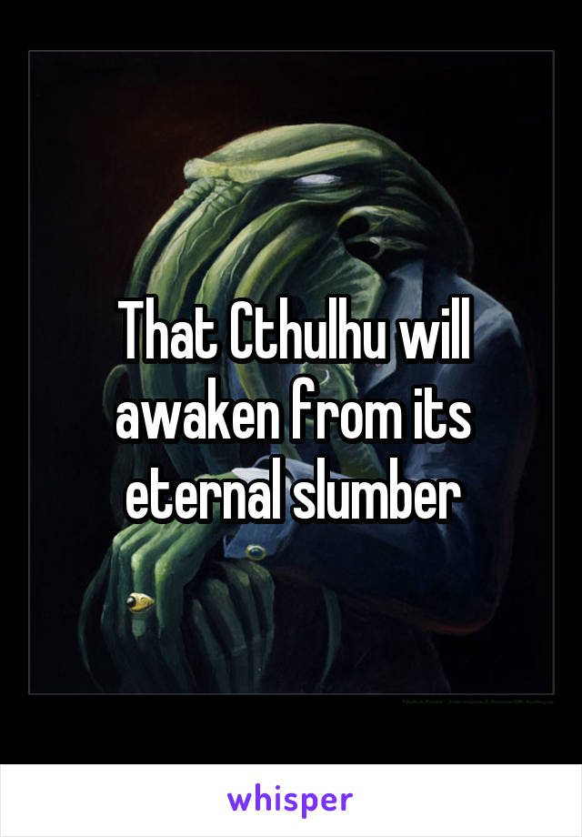 That Cthulhu will awaken from its eternal slumber
