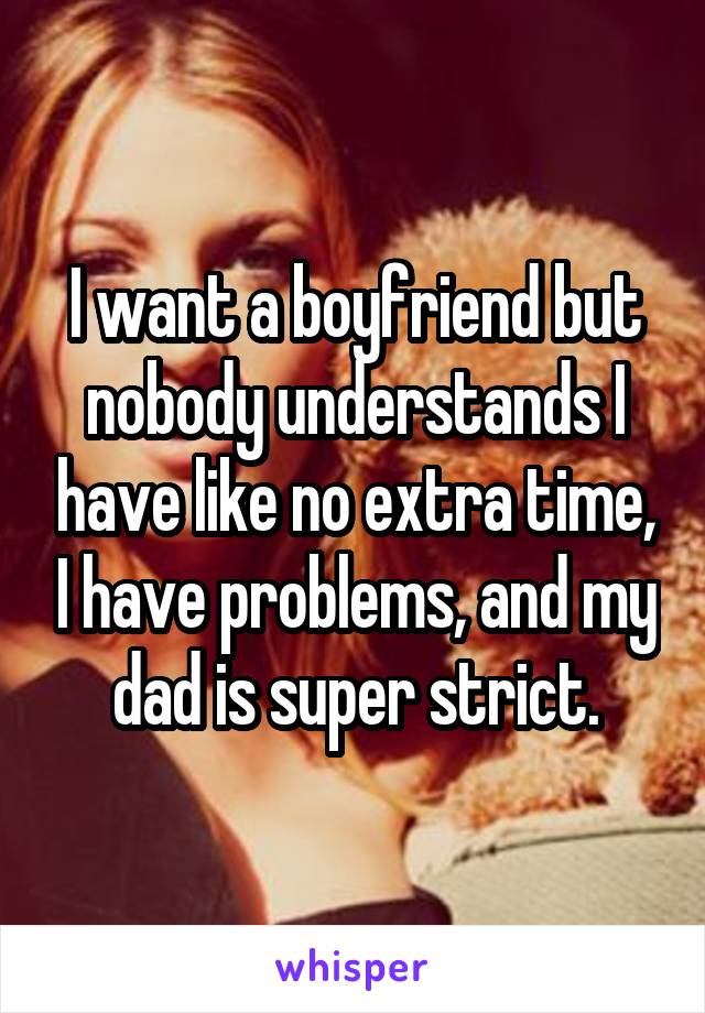 I want a boyfriend but nobody understands I have like no extra time, I have problems, and my dad is super strict.