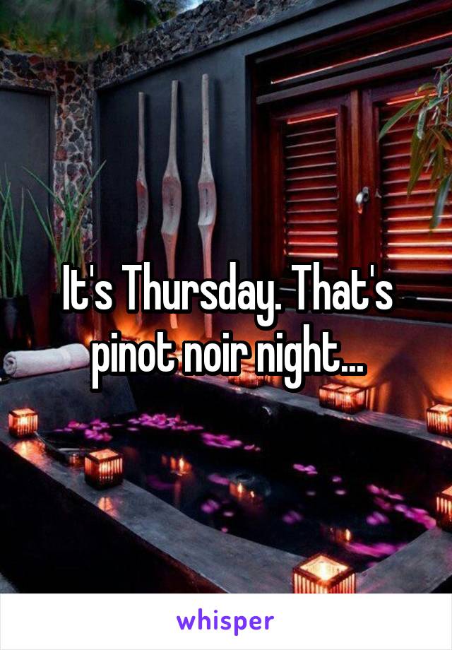 It's Thursday. That's pinot noir night...