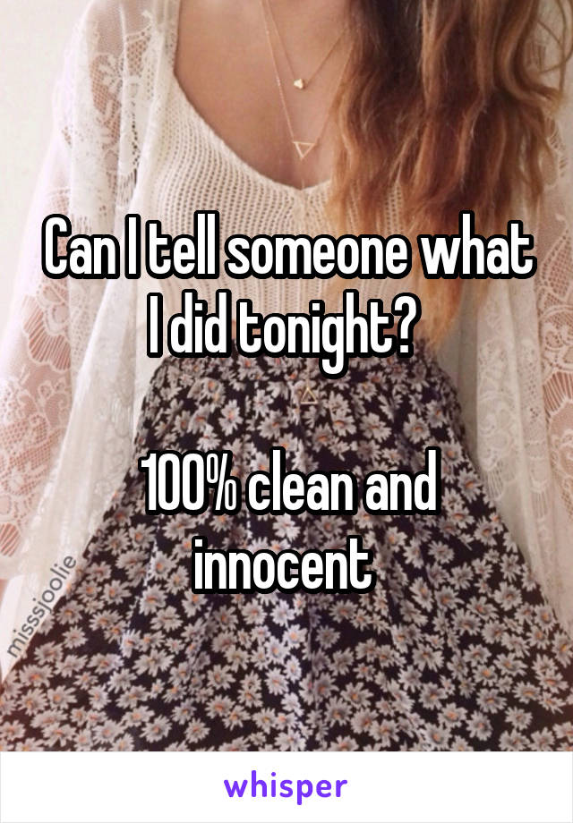 Can I tell someone what I did tonight? 

100% clean and innocent 