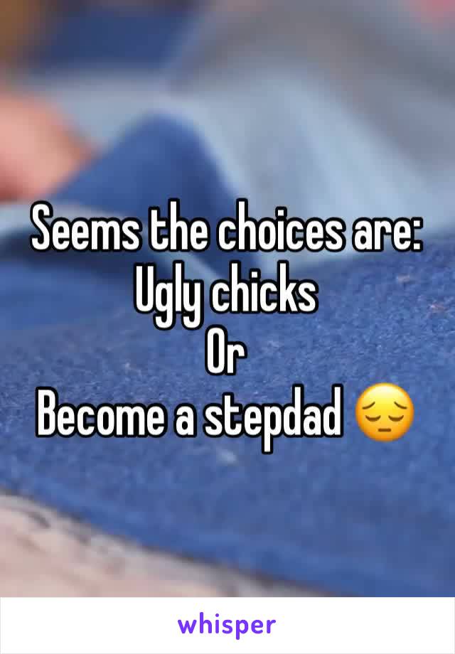 Seems the choices are:
Ugly chicks 
Or
Become a stepdad 😔