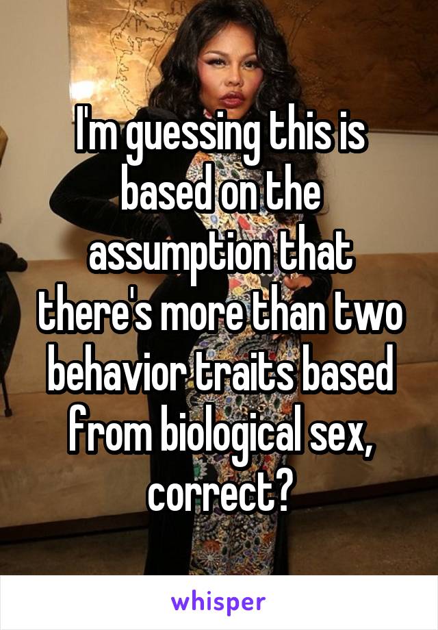 I'm guessing this is based on the assumption that there's more than two behavior traits based from biological sex, correct?