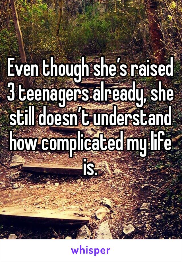 Even though she’s raised 3 teenagers already, she still doesn’t understand how complicated my life is. 