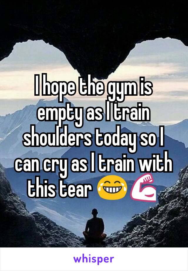 I hope the gym is empty as I train shoulders today so I can cry as I train with this tear 😂💪