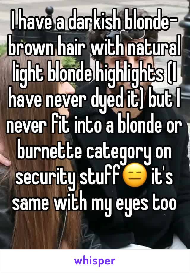 I have a darkish blonde-brown hair with natural light blonde highlights (I have never dyed it) but I never fit into a blonde or burnette category on security stuff😑 it's same with my eyes too