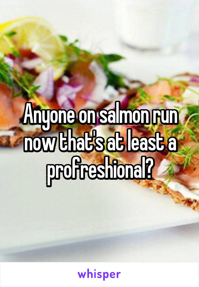 Anyone on salmon run now that's at least a profreshional?