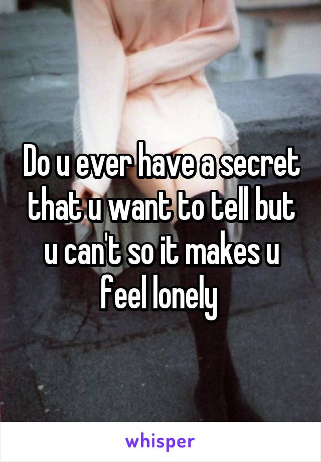 Do u ever have a secret that u want to tell but u can't so it makes u feel lonely 