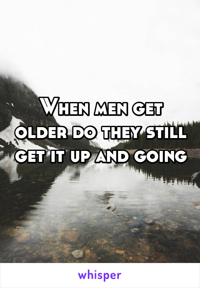When men get older do they still get it up and going 