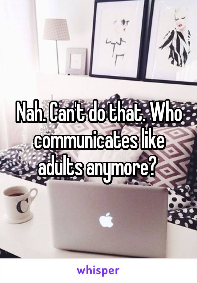Nah. Can't do that. Who communicates like adults anymore? 