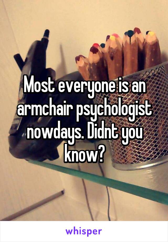 Most everyone is an armchair psychologist nowdays. Didnt you know?