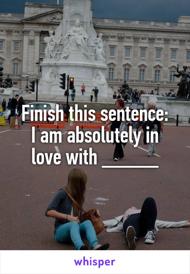 Finish this sentence:
I am absolutely in love with _____