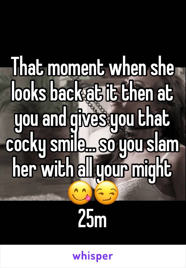 That moment when she looks back at it then at you and gives you that cocky smile... so you slam her with all your might 
😋😏
25m