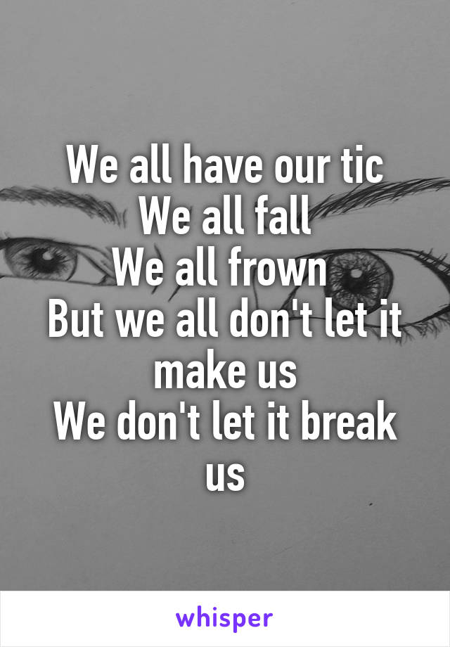We all have our tic
We all fall
We all frown 
But we all don't let it make us
We don't let it break us