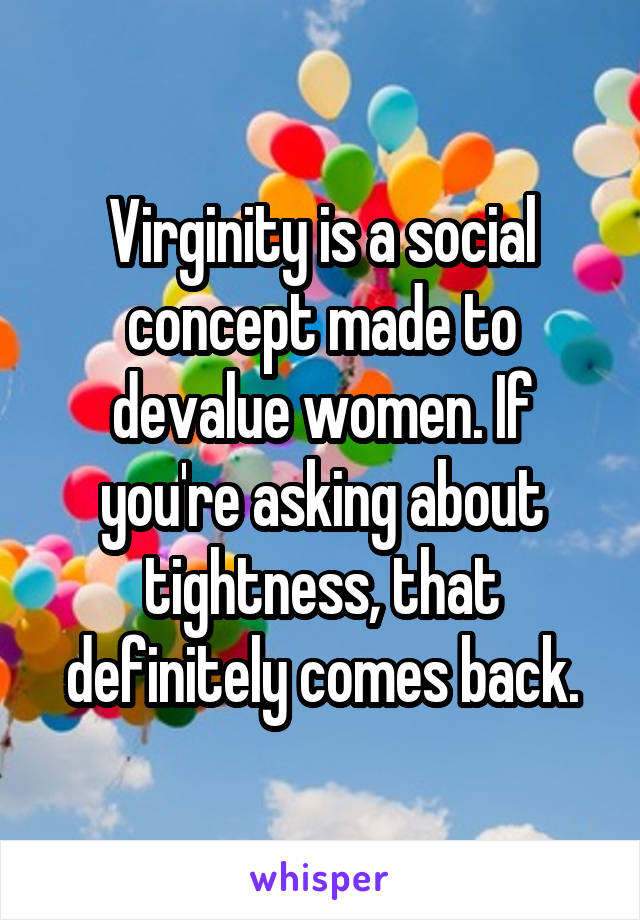 Virginity is a social concept made to devalue women. If you're asking about tightness, that definitely comes back.