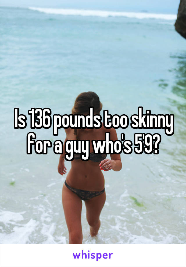 Is 136 pounds too skinny for a guy who's 5'9?