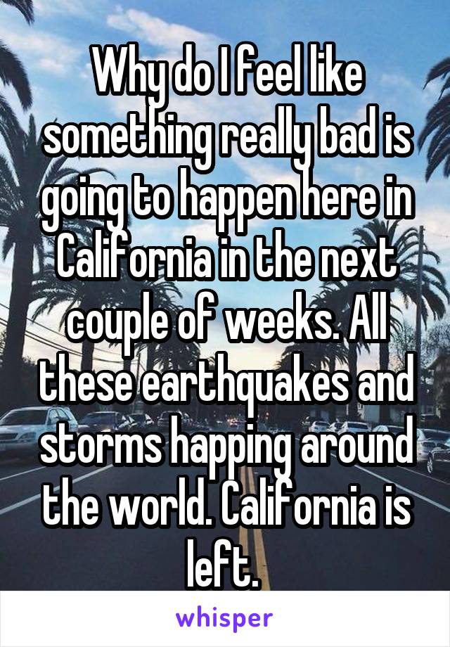 Why do I feel like something really bad is going to happen here in California in the next couple of weeks. All these earthquakes and storms happing around the world. California is left. 