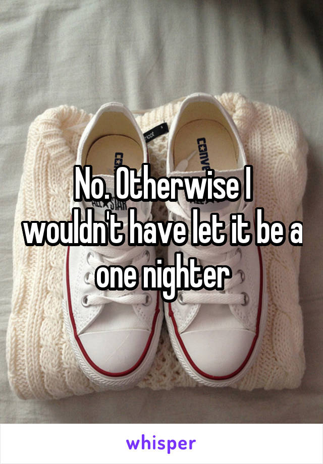 No. Otherwise I wouldn't have let it be a one nighter