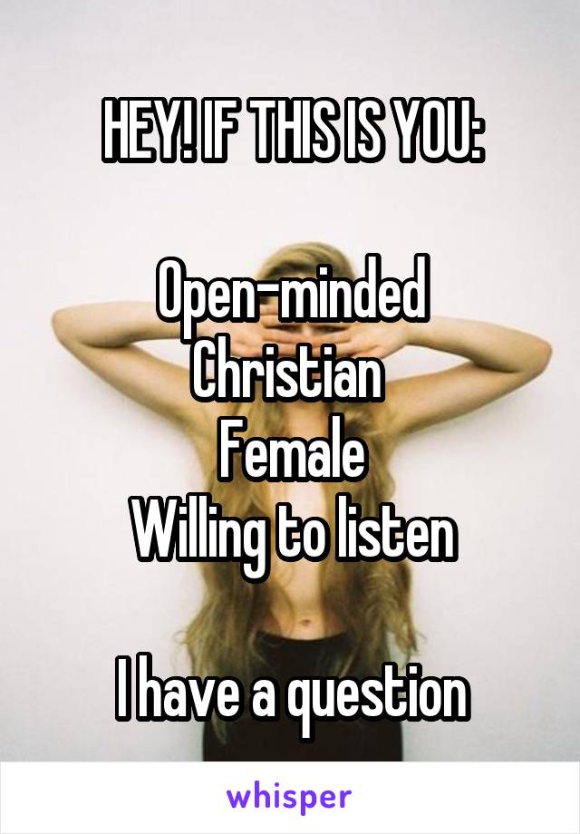 HEY! IF THIS IS YOU:

Open-minded
Christian 
Female
Willing to listen

I have a question