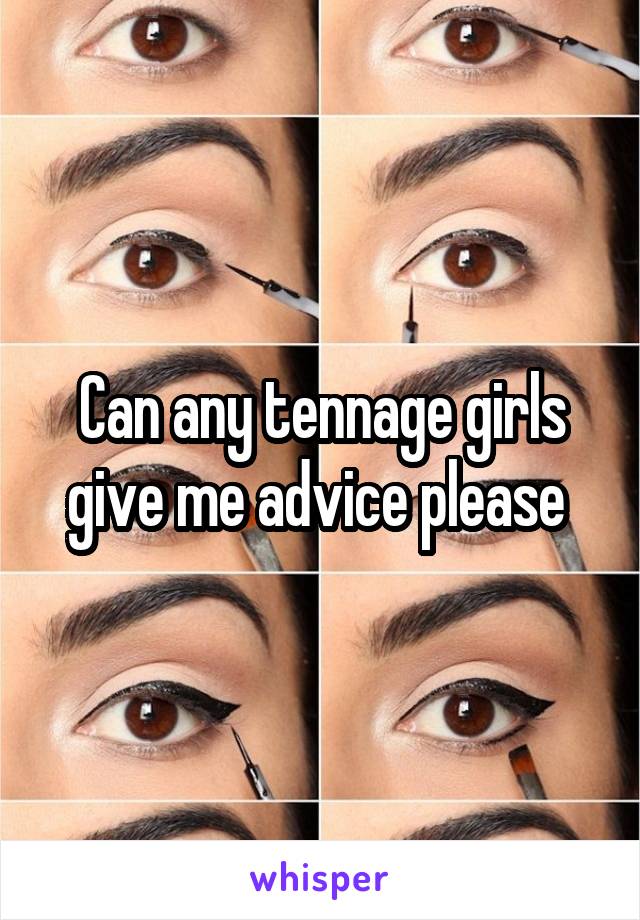 Can any tennage girls give me advice please 
