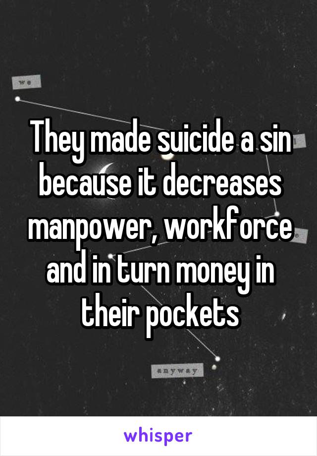 They made suicide a sin because it decreases manpower, workforce and in turn money in their pockets