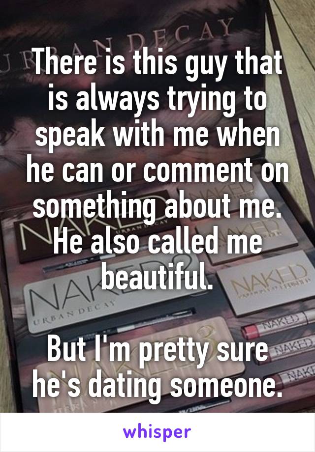 There is this guy that is always trying to speak with me when he can or comment on something about me. He also called me beautiful.

But I'm pretty sure he's dating someone.