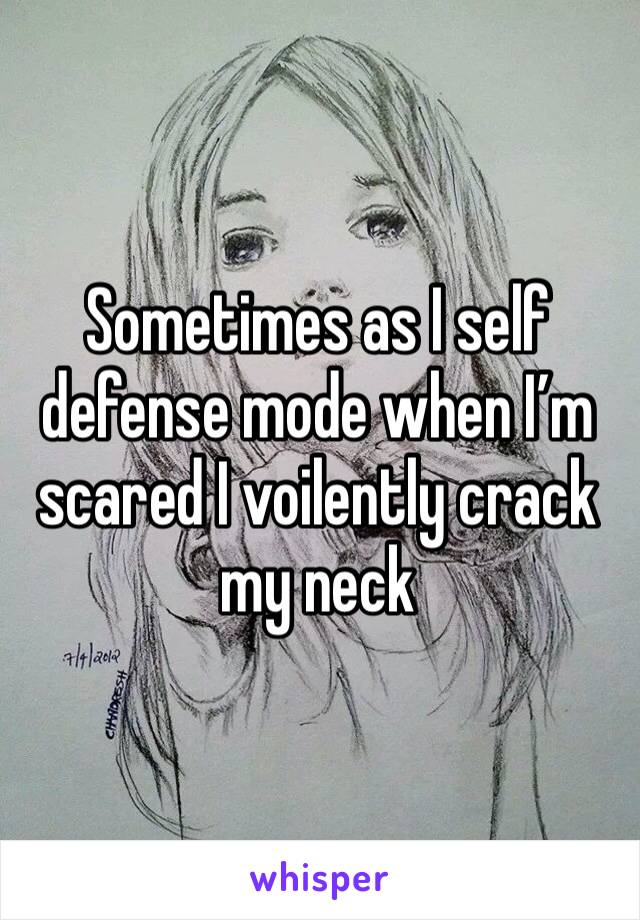 Sometimes as I self defense mode when I’m scared I voilently crack my neck 