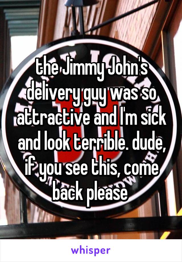 the Jimmy John's delivery guy was so attractive and I'm sick and look terrible. dude, if you see this, come back please 