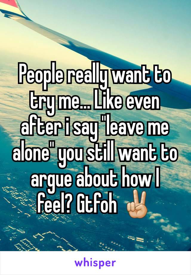 People really want to try me... Like even after i say "leave me alone" you still want to argue about how I feel? Gtfoh ✌🏼